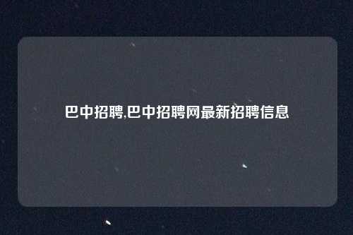 巴中招聘,巴中招聘网最新招聘信息
