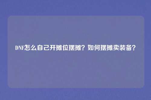 DNF怎么自己开摊位摆摊？如何摆摊卖装备？