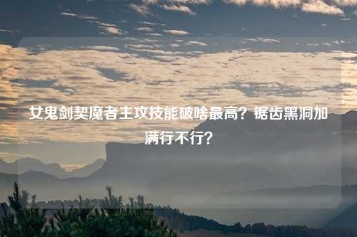 女鬼剑契魔者主攻技能破啥最高？锯齿黑洞加满行不行？