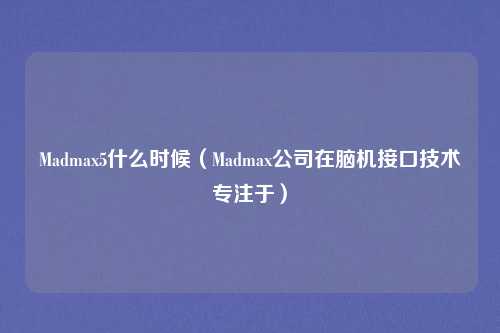 Madmax5什么时候（Madmax公司在脑机接口技术专注于）