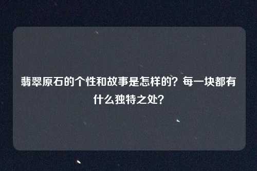 翡翠原石的个性和故事是怎样的？每一块都有什么独特之处？