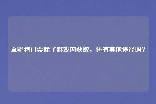 真野猪门票除了游戏内获取，还有其他途径吗？