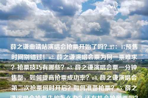 薛之谦曲靖站演唱会抢票开始了吗？17：17预售时间别错过！n2. 薛之谦演唱会票为何一票难求？抢票技巧有哪些？n3. 薛之谦演唱会票一分钟售罄，如何提高抢票成功率？n4. 薛之谦演唱会第二次抢票何时开启？如何准备抢票？n5. 薛之谦演唱会抢票失败怎么办？还有机会抢到票吗？n6. 薛之谦演唱会抢票大战，歌迷们如何应对抢票压力？