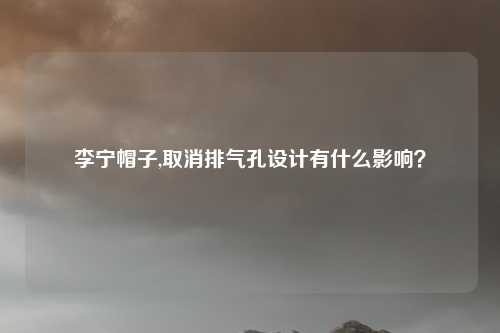 李宁帽子,取消排气孔设计有什么影响？