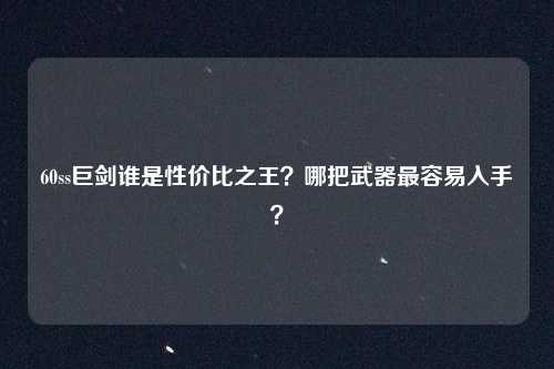 60ss巨剑谁是性价比之王？哪把武器最容易入手？