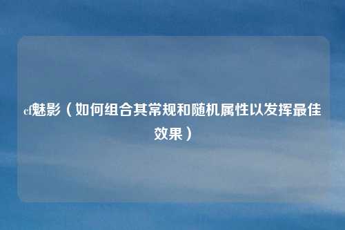 cf魅影（如何组合其常规和随机属性以发挥最佳效果）