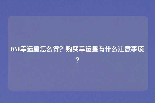 DNF幸运星怎么得？购买幸运星有什么注意事项？