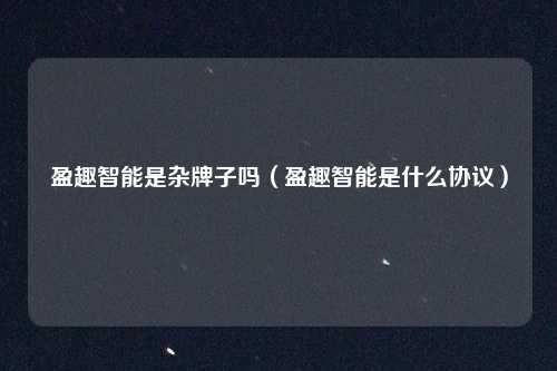 盈趣智能是杂牌子吗（盈趣智能是什么协议）
