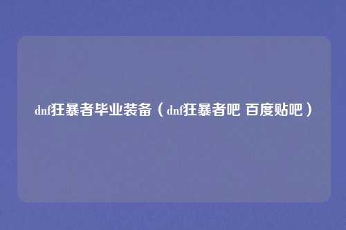 dnf狂暴者毕业装备（dnf狂暴者吧 百度贴吧）