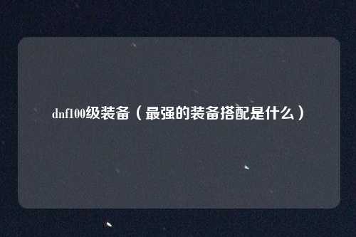 dnf100级装备（最强的装备搭配是什么）