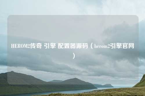 HEROM2传奇 引擎 配置器源码（herom2引擎官网）