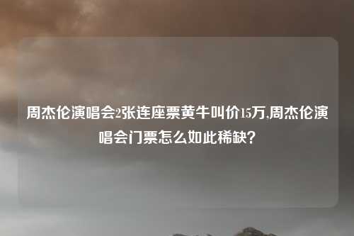 周杰伦演唱会2张连座票黄牛叫价15万,周杰伦演唱会门票怎么如此稀缺？
