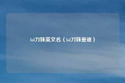 lol刀妹英文名（lol刀妹是谁）
