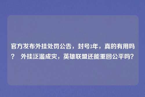 官方发布外挂处罚公告，封号3年，真的有用吗？  外挂泛滥成灾，英雄联盟还能重回公平吗？