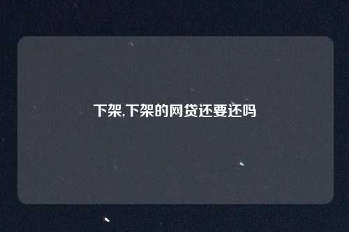 下架,下架的网贷还要还吗