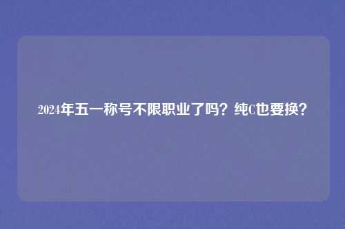 2024年五一称号不限职业了吗？纯C也要换？
