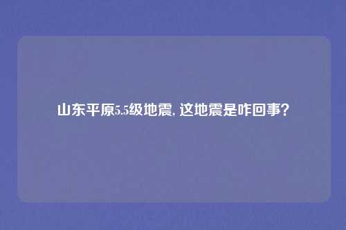 山东平原5.5级地震, 这地震是咋回事？