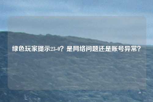 绿色玩家提示23-0？是网络问题还是账号异常？