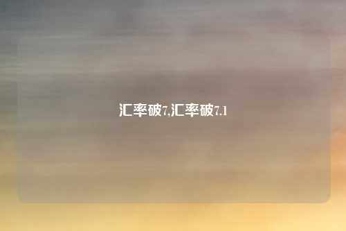 汇率破7,汇率破7.1