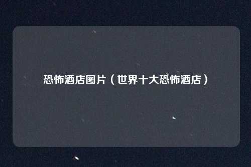 恐怖酒店图片（世界十大恐怖酒店）
