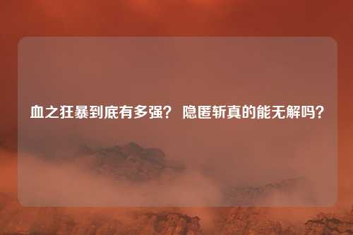 血之狂暴到底有多强？ 隐匿斩真的能无解吗？