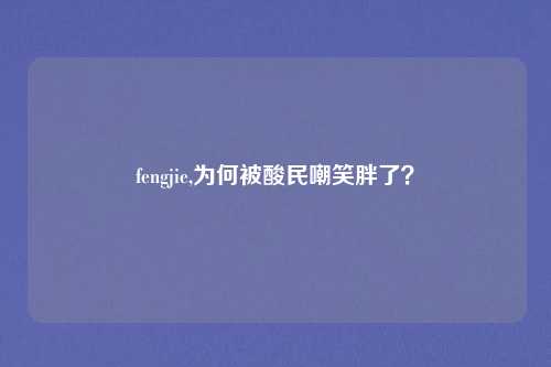 fengjie,为何被酸民嘲笑胖了？