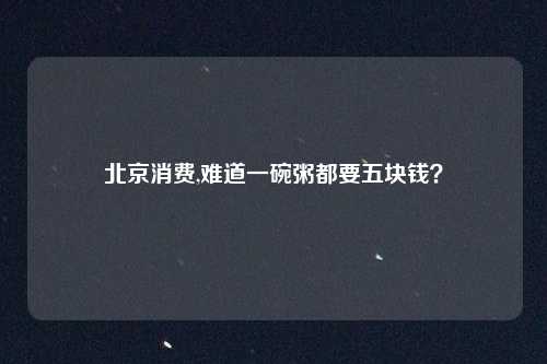 北京消费,难道一碗粥都要五块钱？