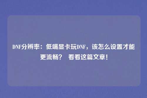 DNF分辨率：低端显卡玩DNF，该怎么设置才能更流畅？  看看这篇文章！