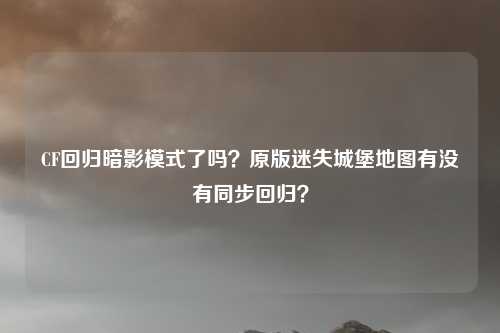 CF回归暗影模式了吗？原版迷失城堡地图有没有同步回归？