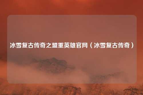 冰雪复古传奇之盟重英雄官网（冰雪复古传奇）