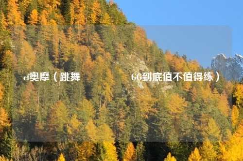 cf奥摩（跳舞ી･◡･ʃGG到底值不值得练）