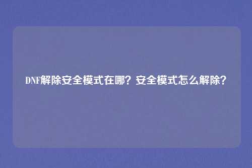 DNF解除安全模式在哪？安全模式怎么解除？