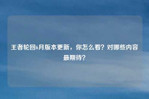 王者轮回6月版本更新，你怎么看？对哪些内容最期待？