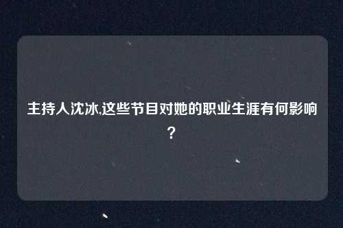 主持人沈冰,这些节目对她的职业生涯有何影响？