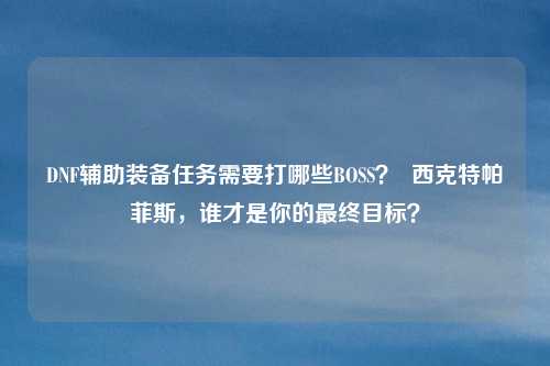 DNF辅助装备任务需要打哪些BOSS？  西克特帕菲斯，谁才是你的最终目标？