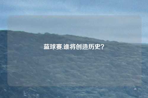蓝球赛,谁将创造历史？