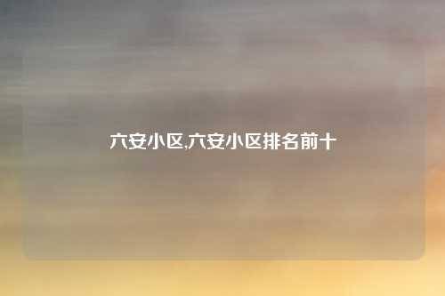 六安小区,六安小区排名前十