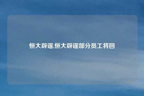 恒大辟谣,恒大辟谣部分员工将回