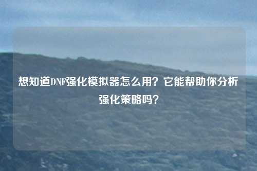 想知道DNF强化模拟器怎么用？它能帮助你分析强化策略吗？