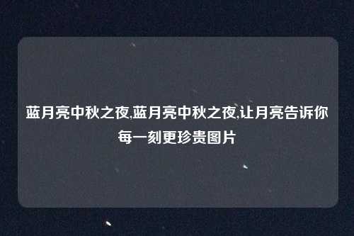 蓝月亮中秋之夜,蓝月亮中秋之夜,让月亮告诉你每一刻更珍贵图片