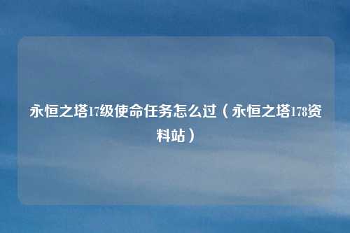 永恒之塔17级使命任务怎么过（永恒之塔178资料站）