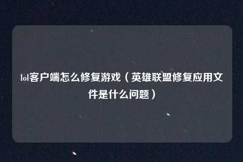 lol客户端怎么修复游戏（英雄联盟修复应用文件是什么问题）