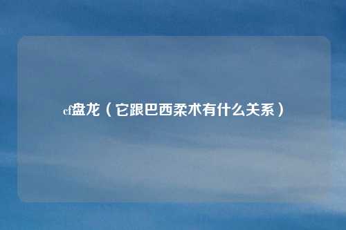cf盘龙（它跟巴西柔术有什么关系）