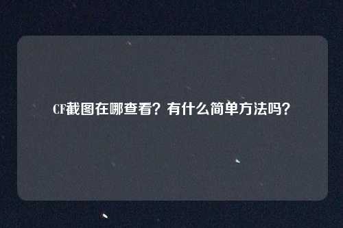 CF截图在哪查看？有什么简单方法吗？