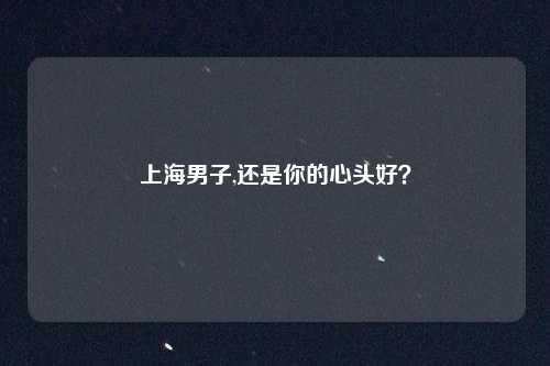 上海男子,还是你的心头好？