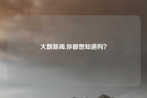 大朗新闻,你都想知道吗？
