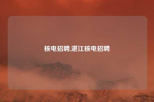 核电招聘,湛江核电招聘