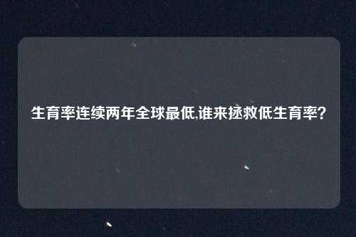 生育率连续两年全球最低,谁来拯救低生育率？