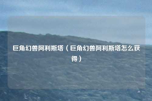 巨角幻兽阿利斯塔（巨角幻兽阿利斯塔怎么获得）