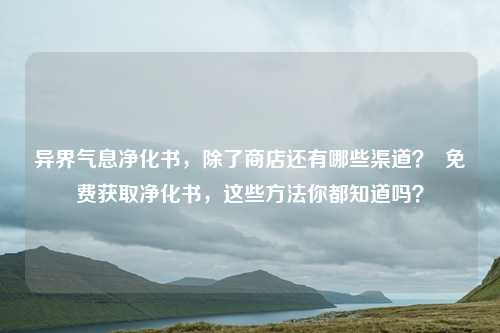 异界气息净化书，除了商店还有哪些渠道？  免费获取净化书，这些方法你都知道吗？